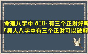 命理八字中 🌷 有三个正财好吗「男人八字中有三个正财可以破解吗」